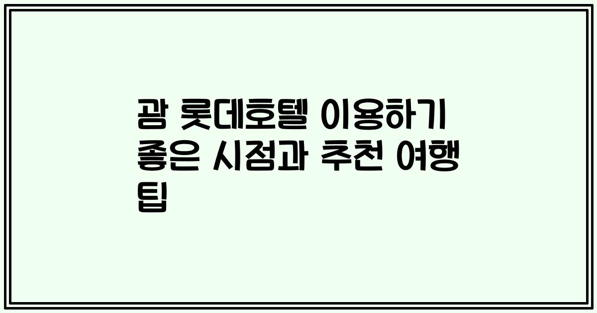 괌 롯데호텔 이용하기 좋은 시점과 추천 여행 팁