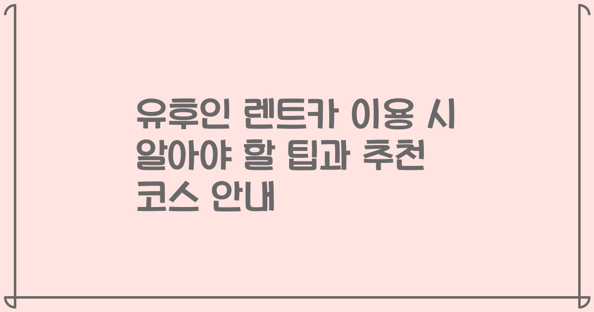 유후인 렌트카 이용 시 알아야 할 팁과 추천 코스 안내