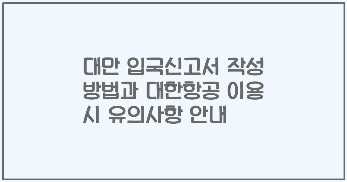 대만 입국신고서 작성 방법과 대한항공 이용 시 유의사항 안내