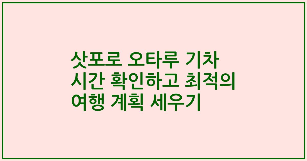 삿포로 오타루 기차 시간 확인하고 최적의 여행 계획 세우기