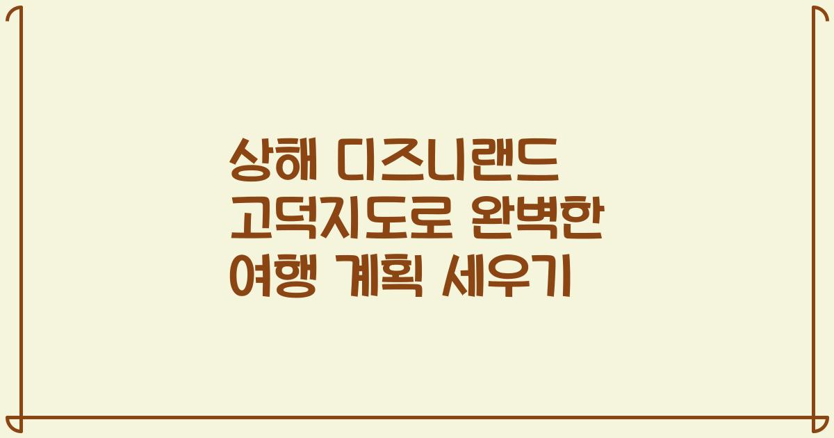 상해 디즈니랜드 고덕지도로 완벽한 여행 계획 세우기