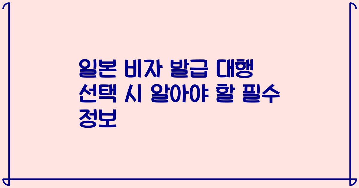 일본 비자 발급 대행 선택 시 알아야 할 필수 정보