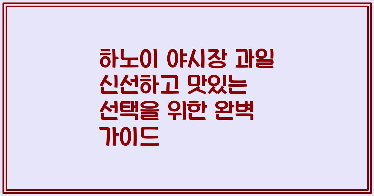 하노이 야시장 과일 신선하고 맛있는 선택을 위한 완벽 가이드