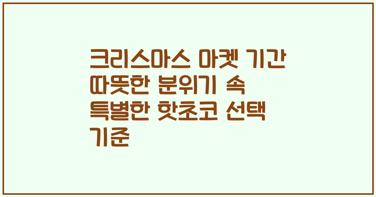 크리스마스 마켓 기간 따뜻한 분위기 속 특별한 핫초코 선택 기준