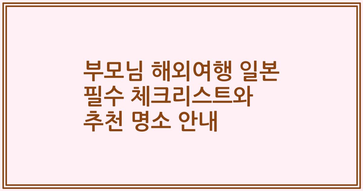 부모님 해외여행 일본 필수 체크리스트와 추천 명소 안내
