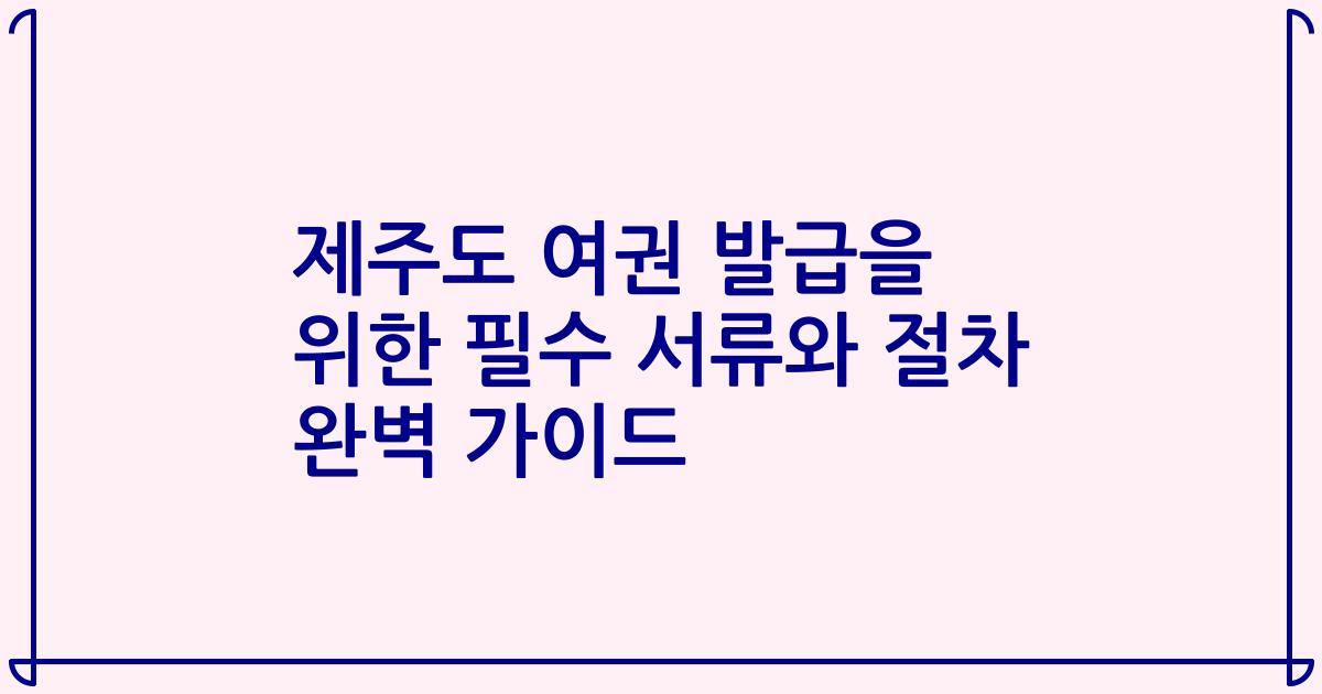 제주도 여권 발급을 위한 필수 서류와 절차 완벽 가이드