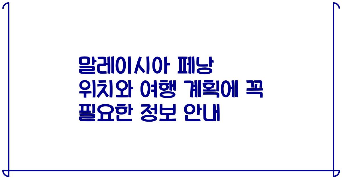 말레이시아 페낭 위치와 여행 계획에 꼭 필요한 정보 안내
