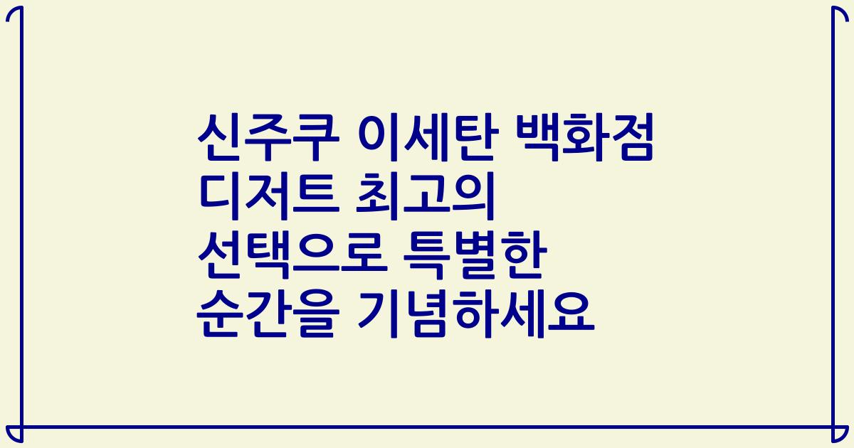 신주쿠 이세탄 백화점 디저트 최고의 선택으로 특별한 순간을 기념하세요