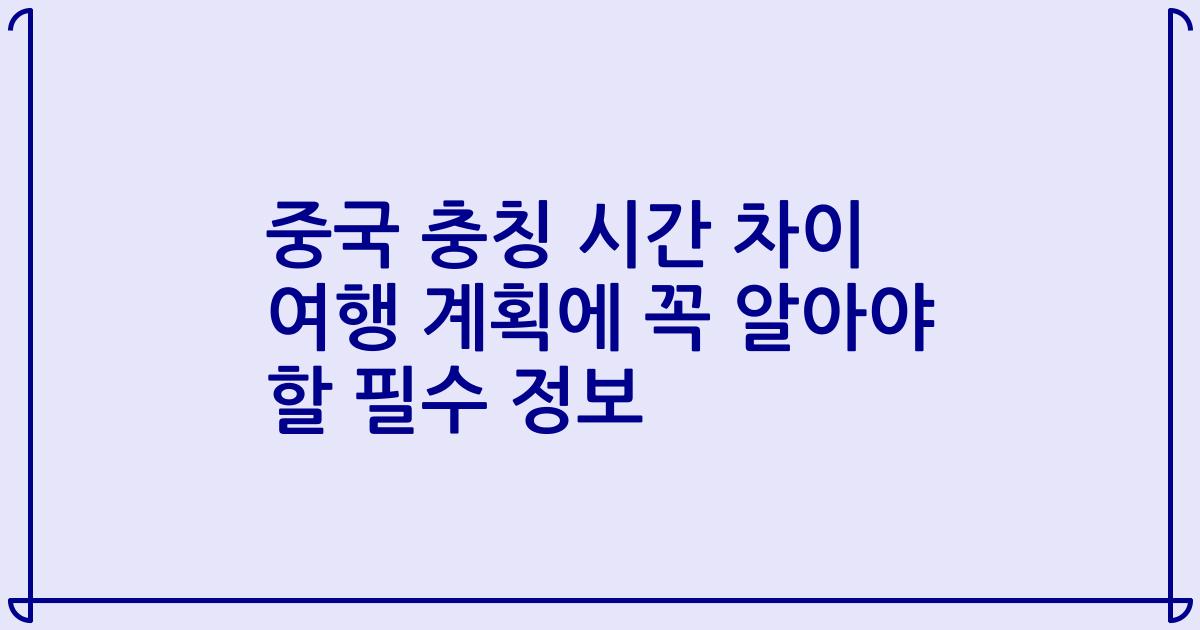 중국 충칭 시간 차이 여행 계획에 꼭 알아야 할 필수 정보
