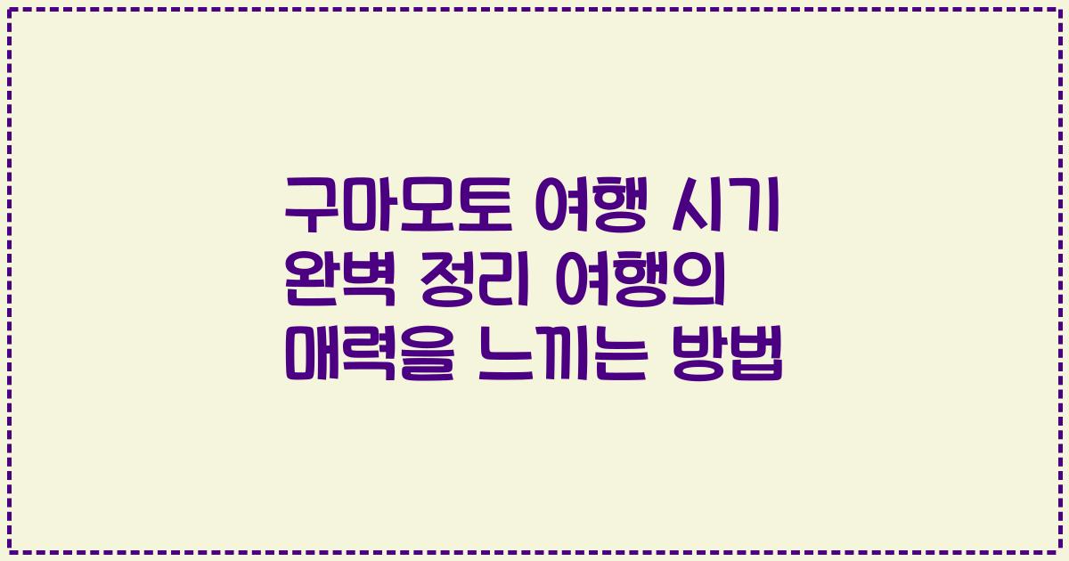 구마모토 여행 시기 완벽 정리 여행의 매력을 느끼는 방법