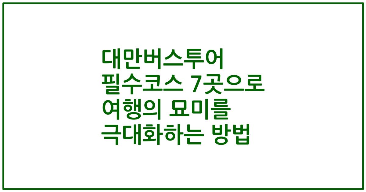 대만버스투어 필수코스 7곳으로 여행의 묘미를 극대화하는 방법