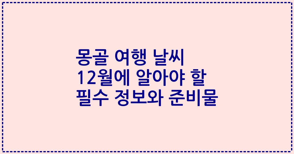 몽골 여행 날씨 12월에 알아야 할 필수 정보와 준비물